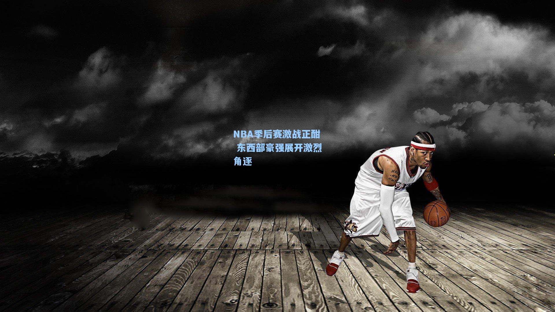 NBA季后赛激战正酣 东西部豪强展开激烈角逐