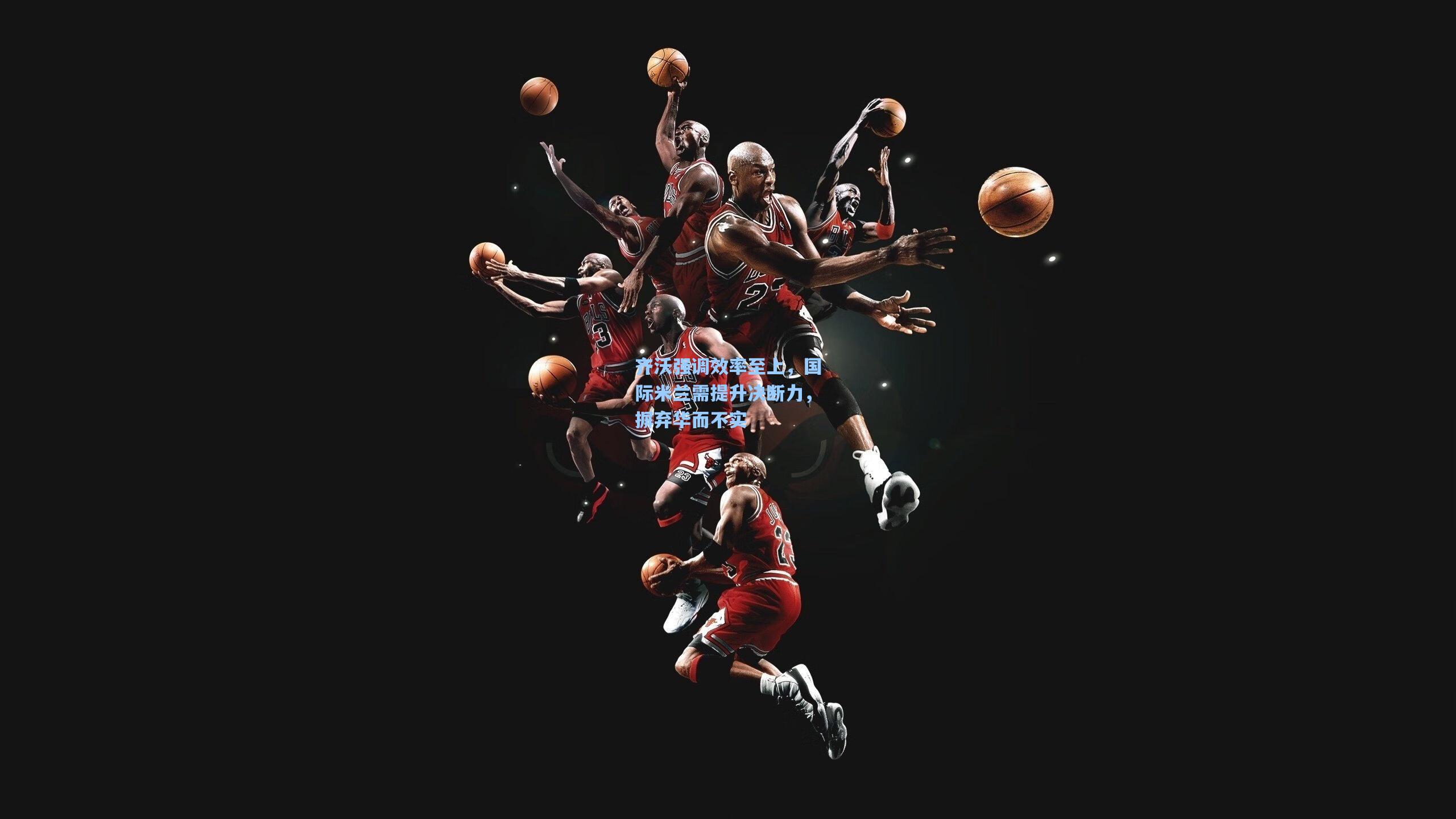 齐沃强调效率至上，国际米兰需提升决断力，摒弃华而不实