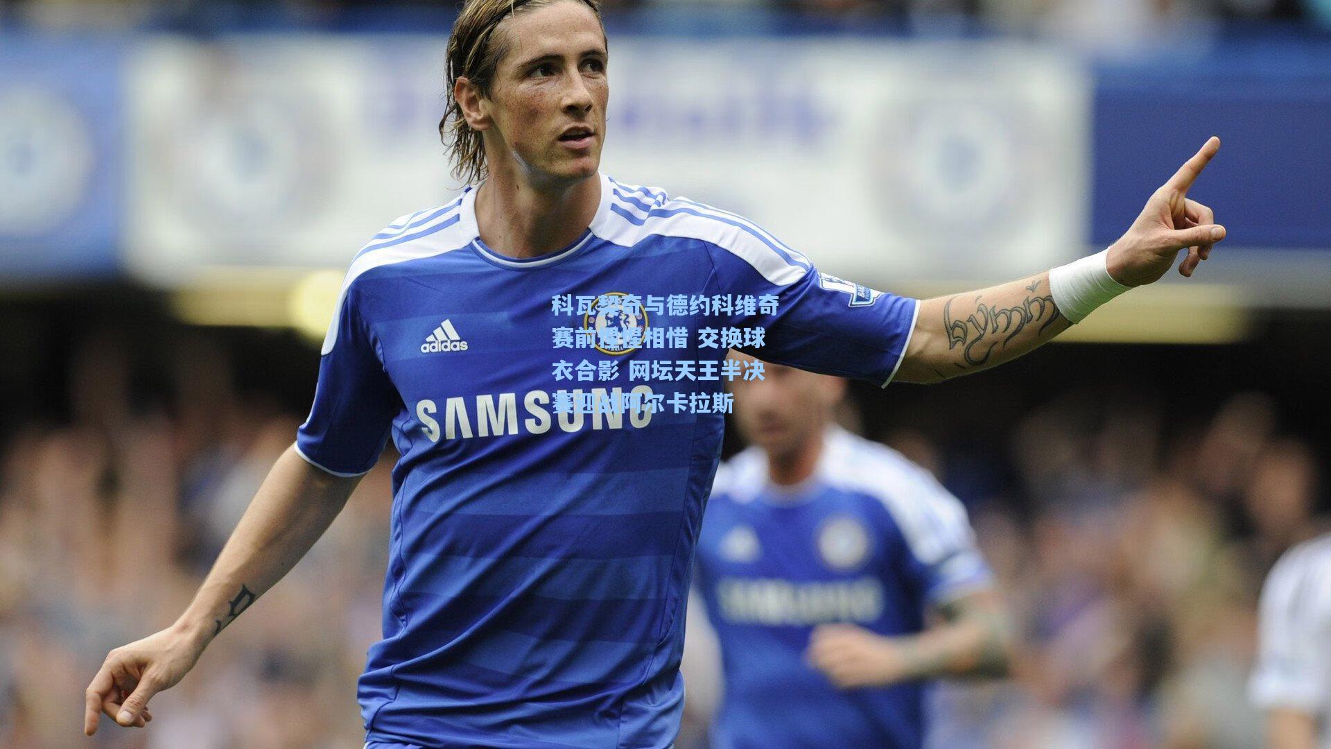 科瓦契奇与德约科维奇赛前惺惺相惜 交换球衣合影 网坛天王半决赛迎战阿尔卡拉斯