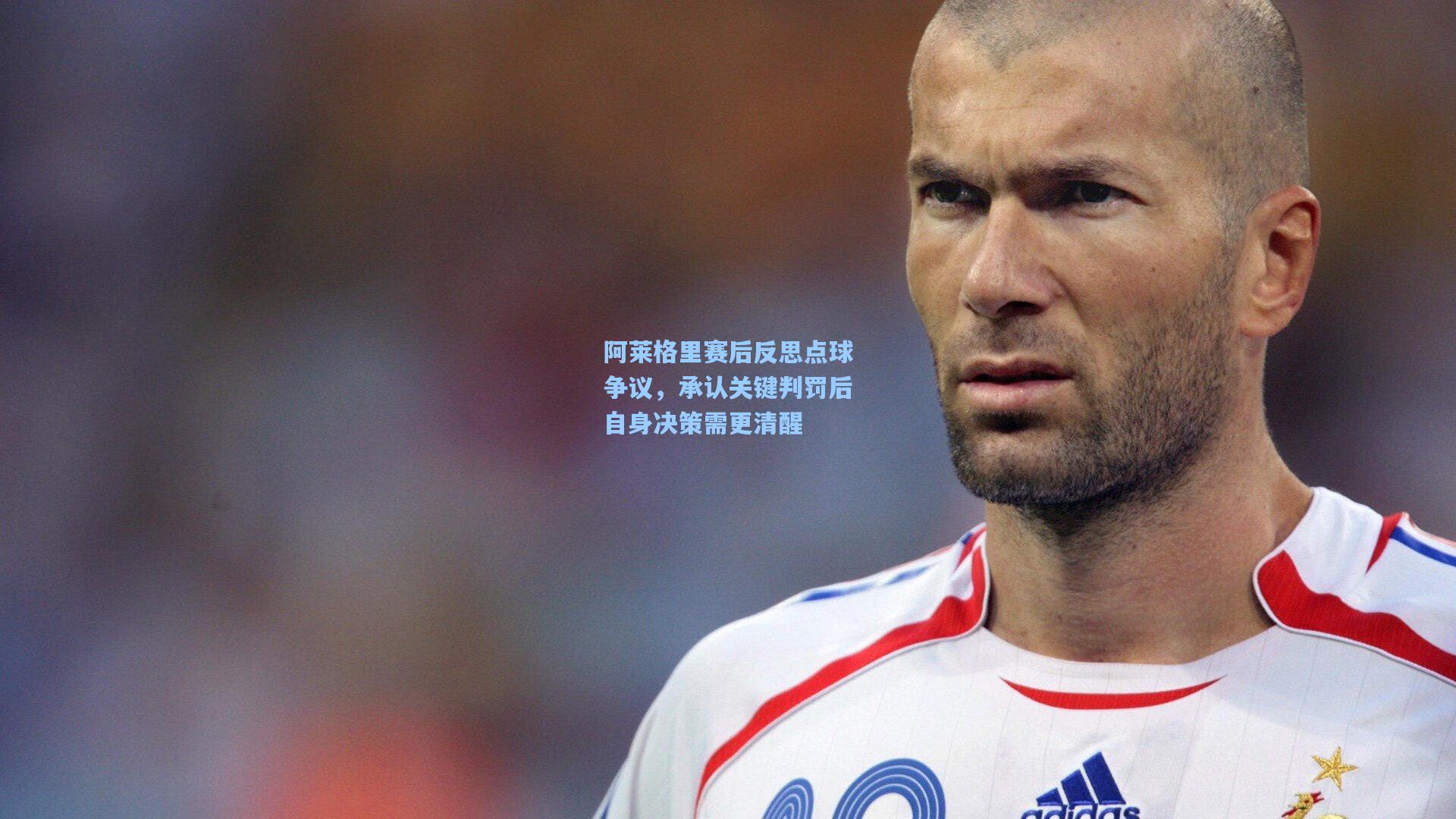 阿莱格里赛后反思点球争议，承认关键判罚后自身决策需更清醒