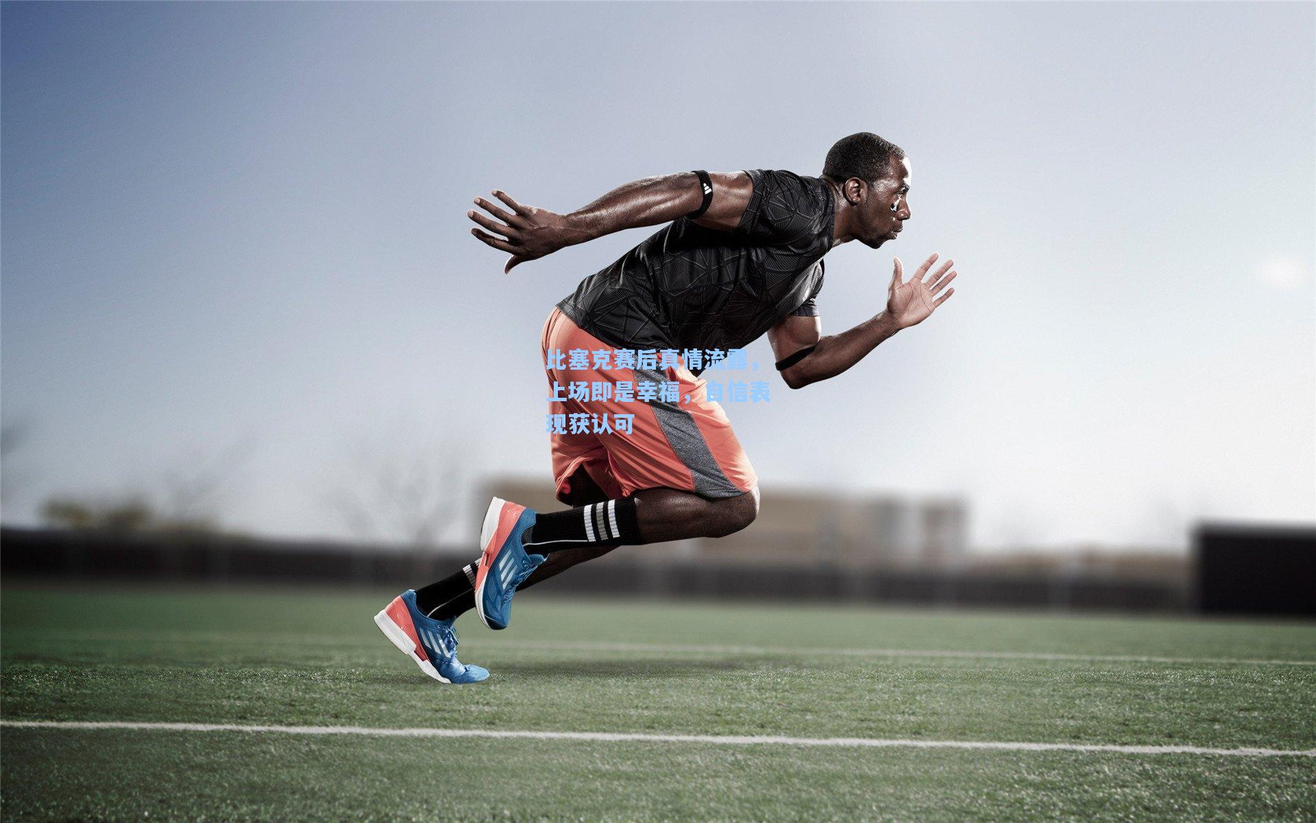 比塞克赛后真情流露，上场即是幸福，自信表现获认可