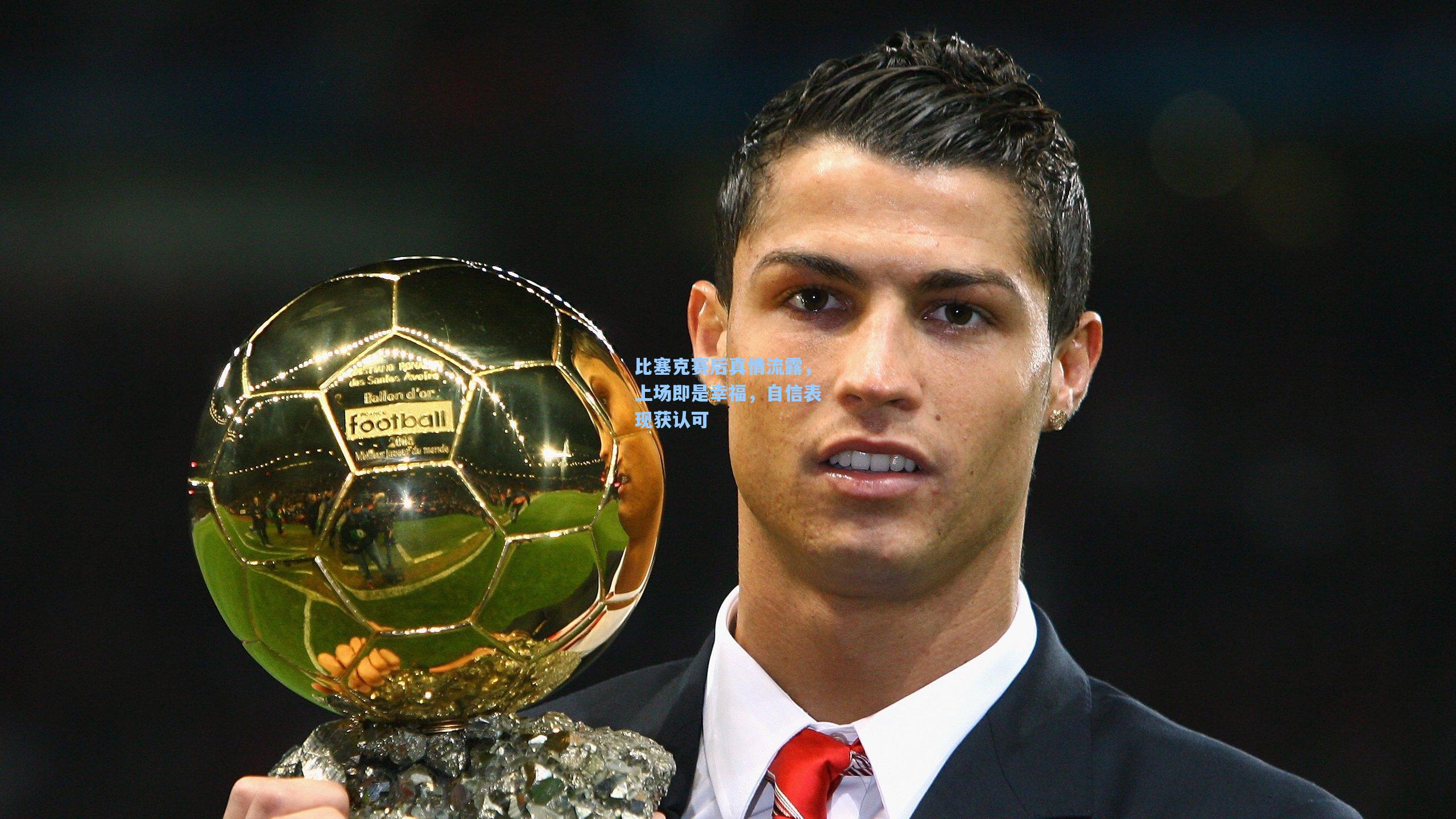 比塞克赛后真情流露，上场即是幸福，自信表现获认可