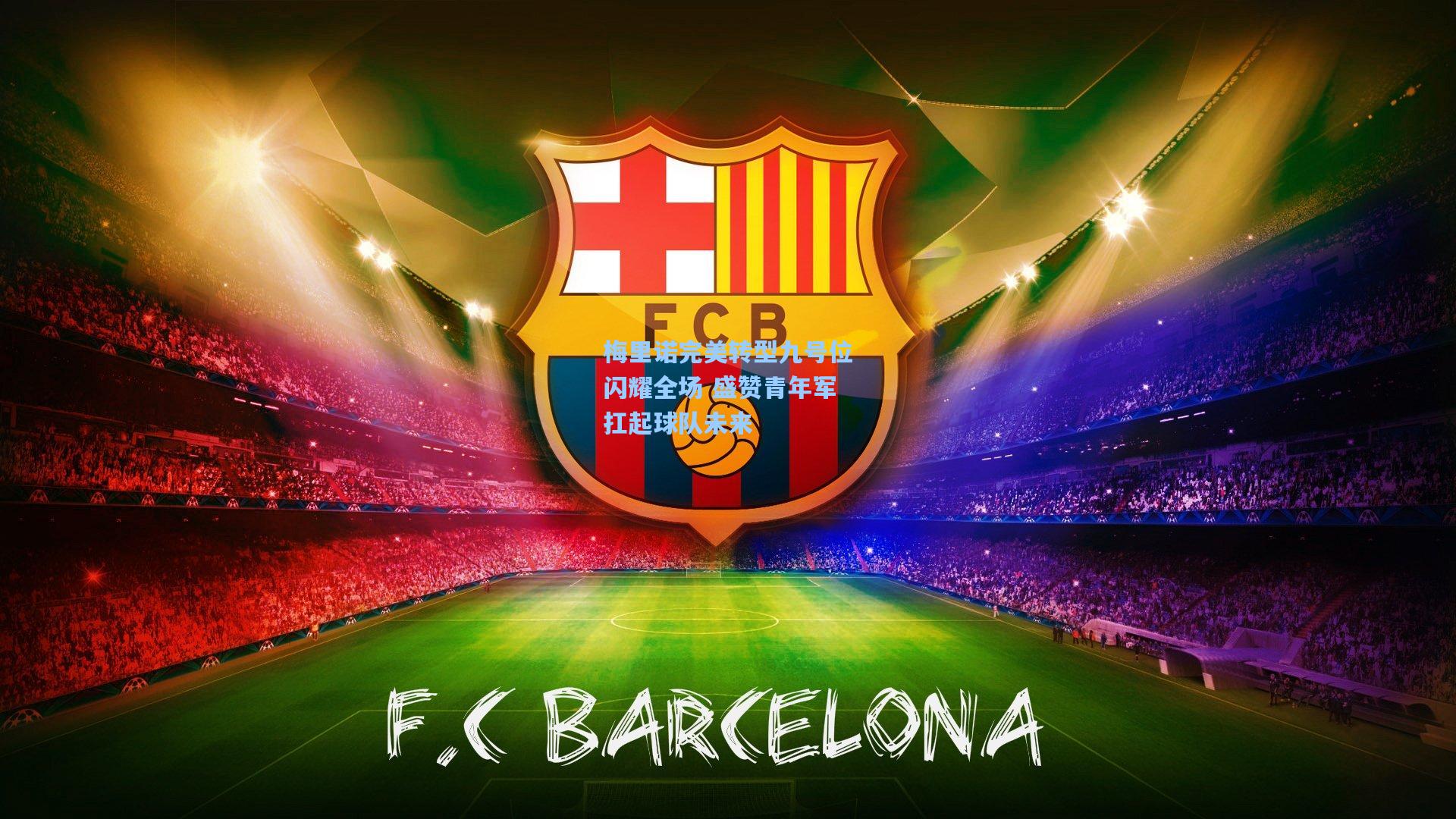 梅里诺完美转型九号位闪耀全场 盛赞青年军扛起球队未来