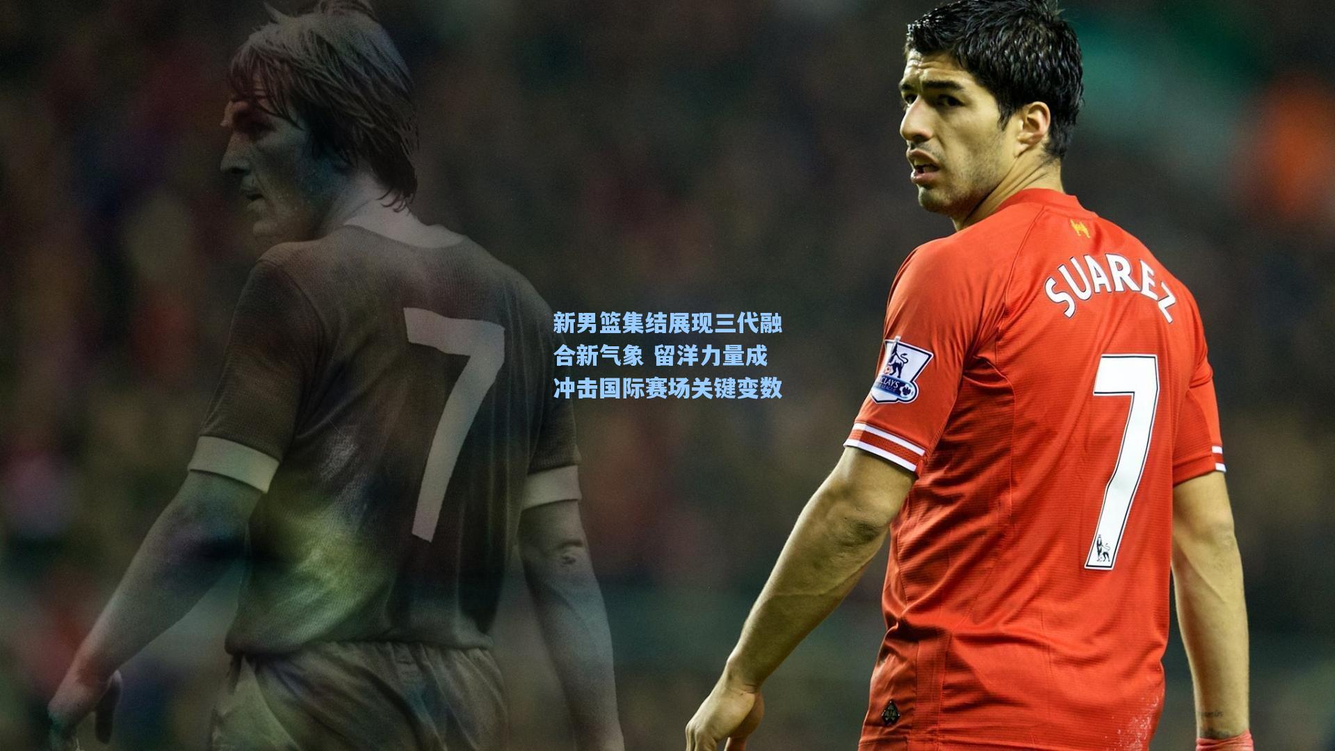 新男篮集结展现三代融合新气象 留洋力量成冲击国际赛场关键变数