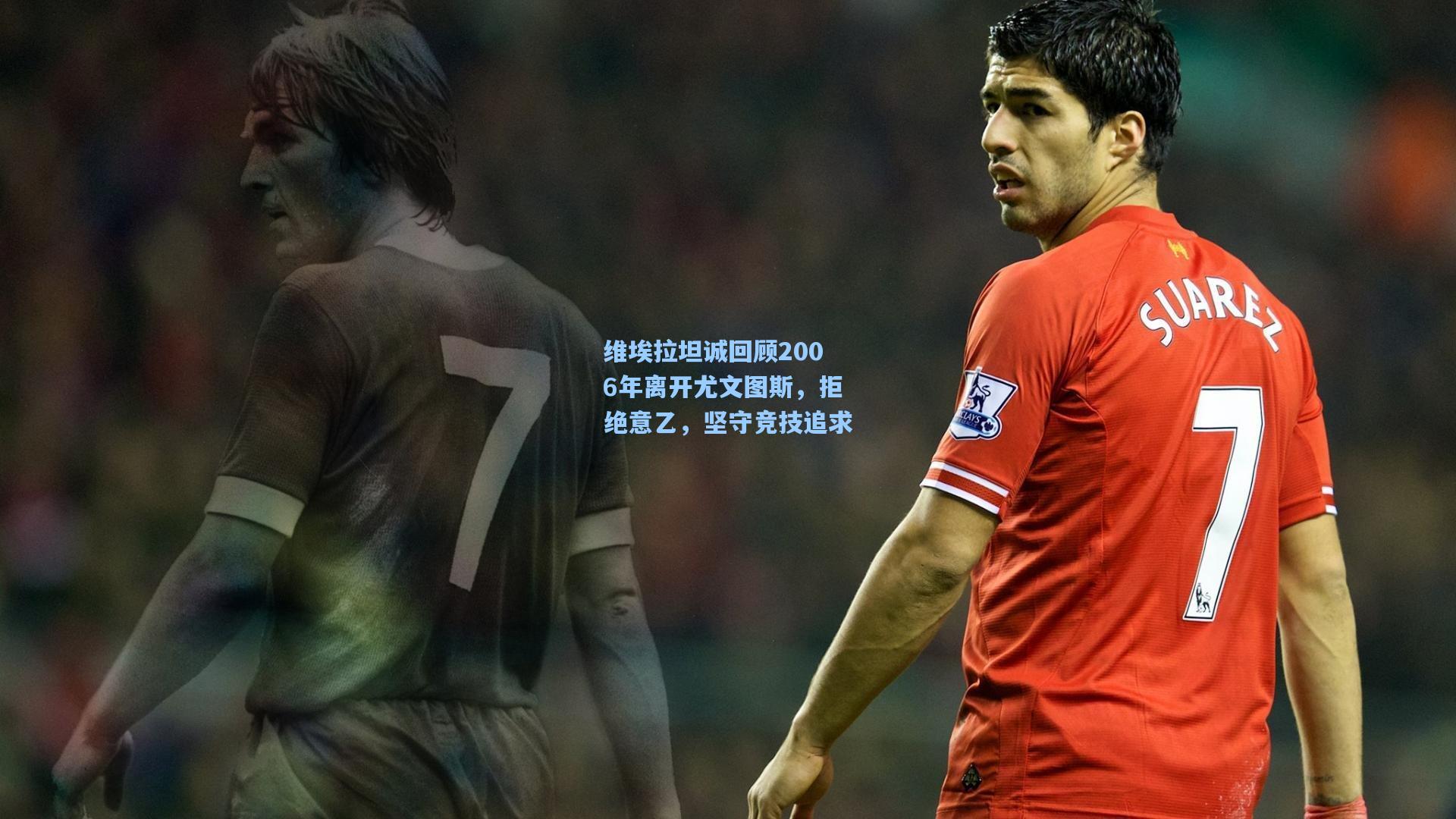 维埃拉坦诚回顾2006年离开尤文图斯，拒绝意乙，坚守竞技追求