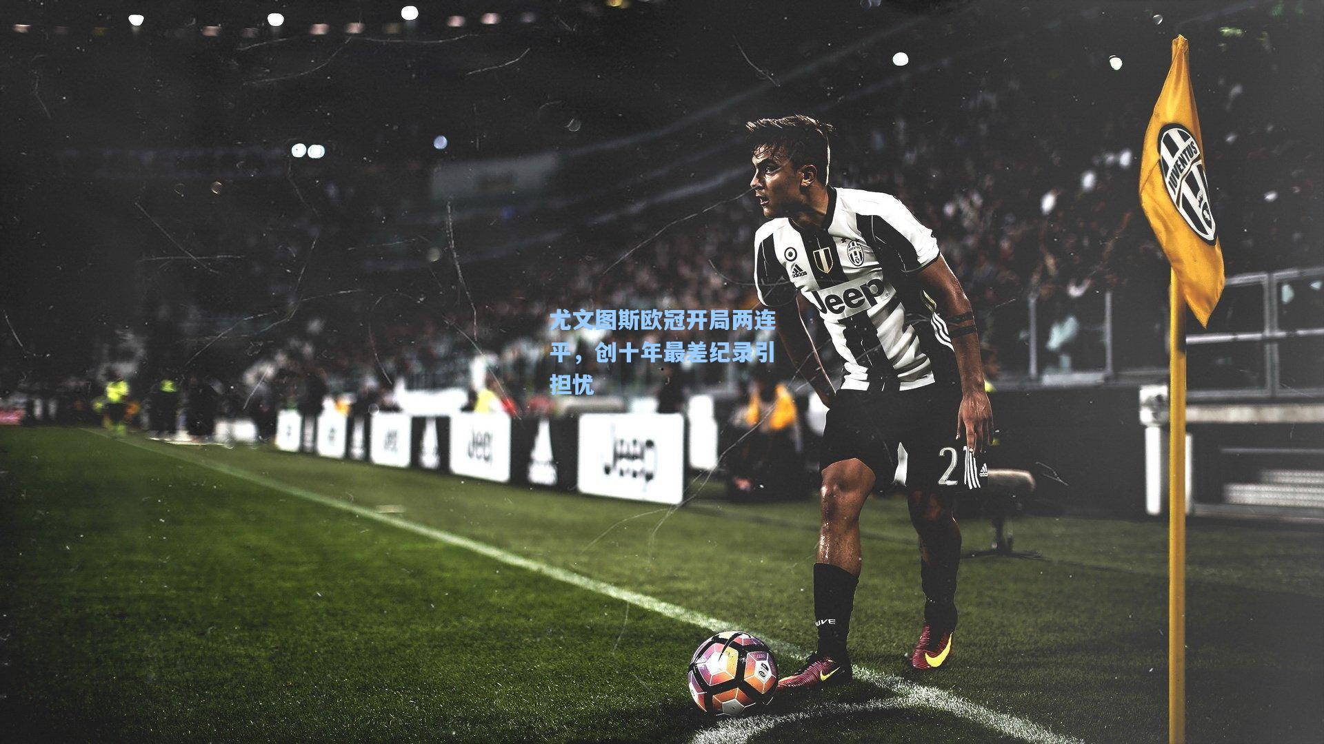 尤文图斯欧冠开局两连平，创十年最差纪录引担忧