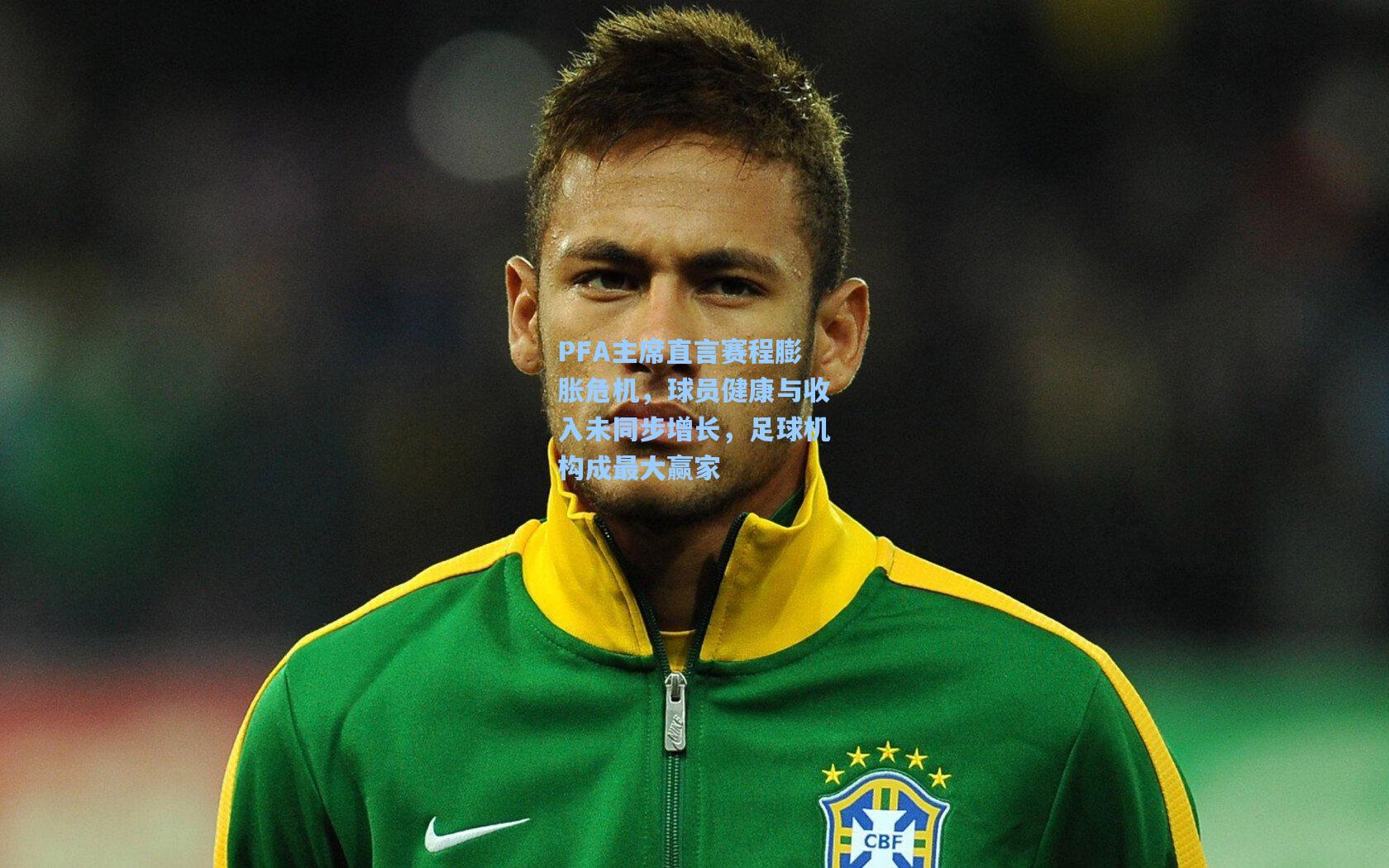 PFA主席直言赛程膨胀危机，球员健康与收入未同步增长，足球机构成最大赢家