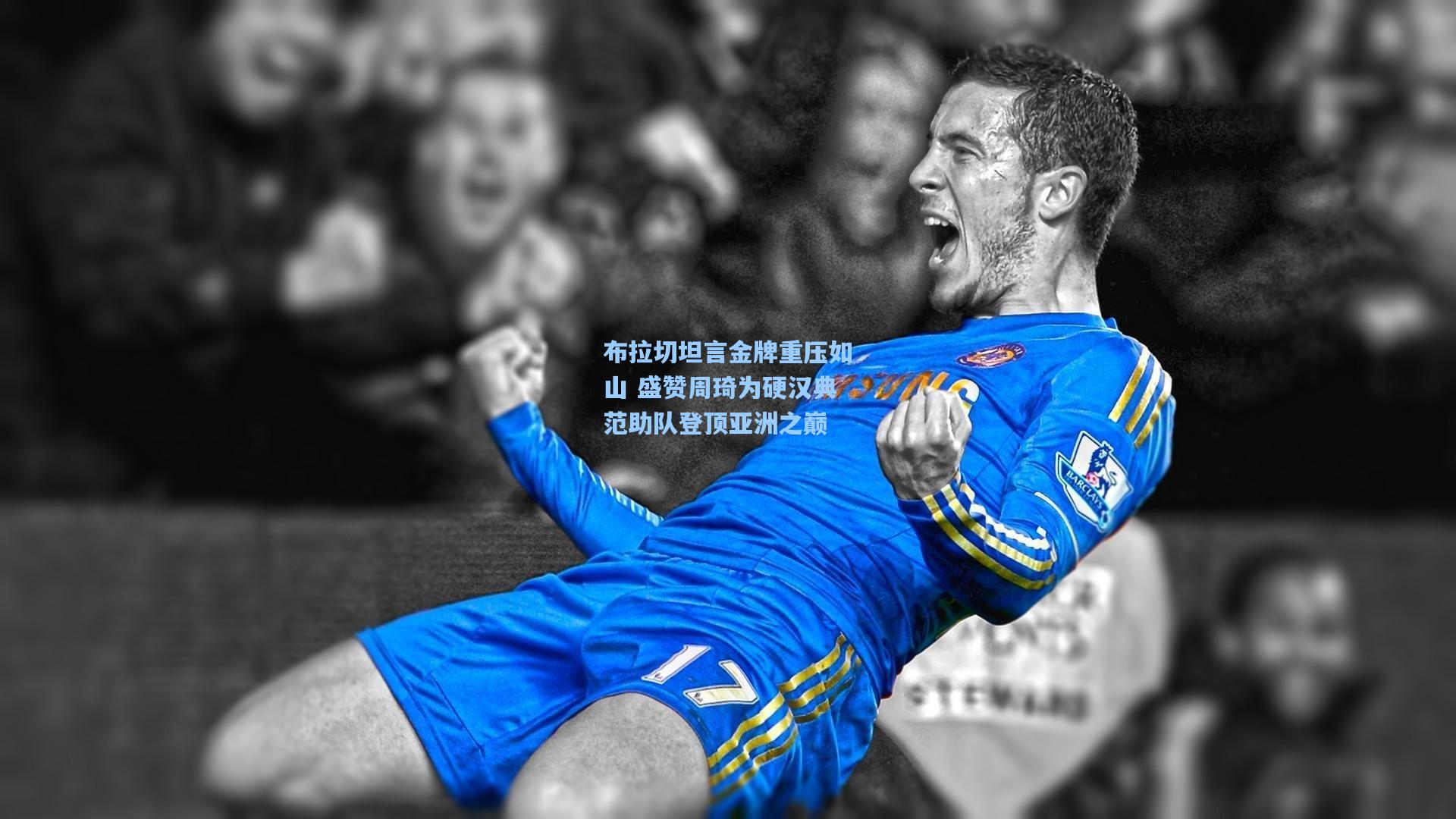 布拉切坦言金牌重压如山 盛赞周琦为硬汉典范助队登顶亚洲之巅