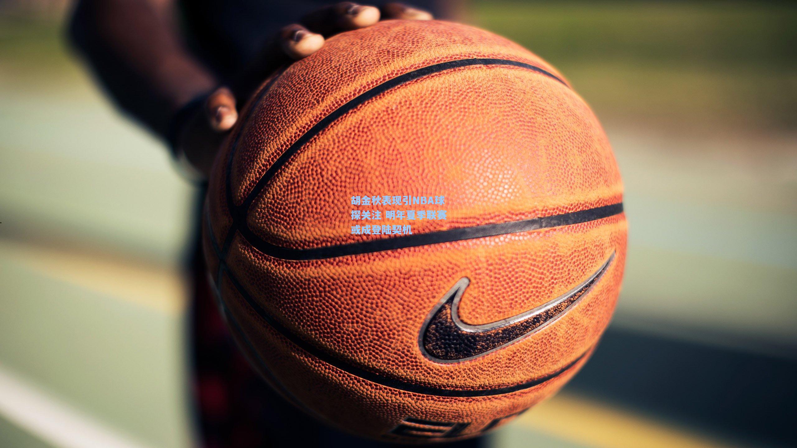 胡金秋表现引NBA球探关注 明年夏季联赛或成登陆契机